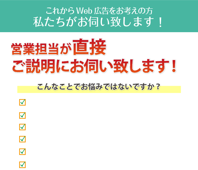 Web広告に関する様々な疑問や不安について、営業担当が直接お伺いいたします！