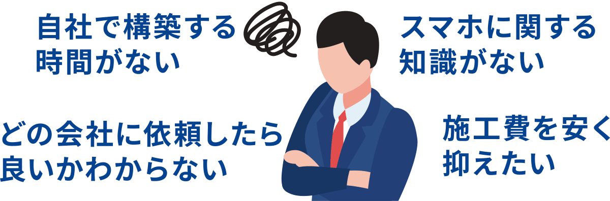 自社で構築する時間が無い。どの会社に依頼したら良いかわからない。スマホに関する知識が無い。施工費を安く抑えたい。